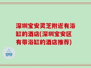 深圳宝安灵芝附近有浴缸的酒店(深圳宝安区有带浴缸的酒店推荐)