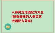 人参灵芝泡酒配方大全(醇香美味的人参灵芝泡酒配方分享)