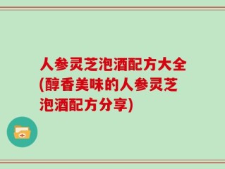 人参灵芝泡酒配方大全(醇香美味的人参灵芝泡酒配方分享)