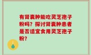 有肾囊肿能吃灵芝孢子粉吗？探讨肾囊肿患者是否适宜食用灵芝孢子粉？