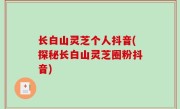 长白山灵芝个人抖音(探秘长白山灵芝圈粉抖音)