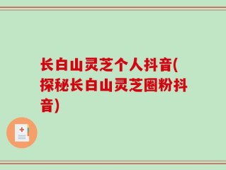 长白山灵芝个人抖音(探秘长白山灵芝圈粉抖音)