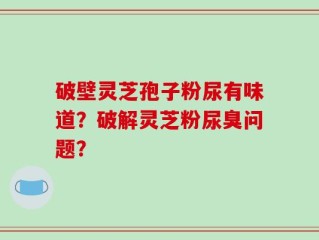 破壁灵芝孢子粉尿有味道？破解灵芝粉尿臭问题？
