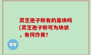 灵芝孢子粉有的是块吗(灵芝孢子粉可为块状，有何作用？