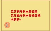 灵芝孢子粉水煮破壁_灵芝孢子粉水煮破壁技术解析)