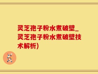灵芝孢子粉水煮破壁_灵芝孢子粉水煮破壁技术解析)