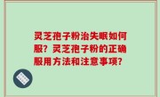灵芝孢子粉治失眠如何服？灵芝孢子粉的正确服用方法和注意事项？