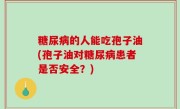 糖尿病的人能吃孢子油(孢子油对糖尿病患者是否安全？)
