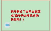 孢子粉吃了会不会长斑点(孢子粉会导致皮肤长斑吗？)
