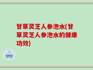 甘草灵芝人参泡水(甘草灵芝人参泡水的健康功效)