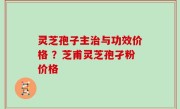 灵芝孢子主治与功效价格 ？芝甫灵芝孢孑粉价格