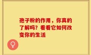 孢子粉的作用，你真的了解吗？看看它如何改变你的生活
