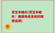 灵芝多糖片(灵芝多糖片：强健免疫系统的理想选择)
