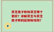 灵芝孢子粉和灵芝哪个更好？详解灵芝与灵芝孢子粉的区别和功效？