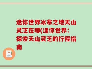 迷你世界冰寒之地天山灵芝在哪(迷你世界：探索天山灵芝的行程指南