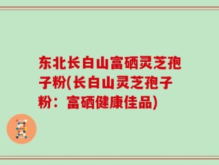 东北长白山富硒灵芝孢子粉(长白山灵芝孢子粉：富硒健康佳品)