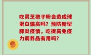 吃灵芝孢子粉会造成球蛋白偏高吗？预防新型肺炎疫情，吃提高免疫力调养品有用吗？