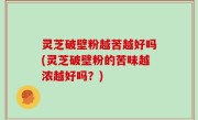 灵芝破壁粉越苦越好吗(灵芝破壁粉的苦味越浓越好吗？)