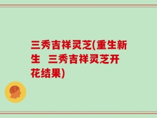 三秀吉祥灵芝(重生新生  三秀吉祥灵芝开花结果)