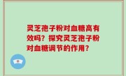 灵芝孢子粉对血糖高有效吗？探究灵芝孢子粉对血糖调节的作用？