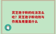 灵芝孢子粉的吃法怎么吃？灵芝孢子粉功效与作用及用量是什么