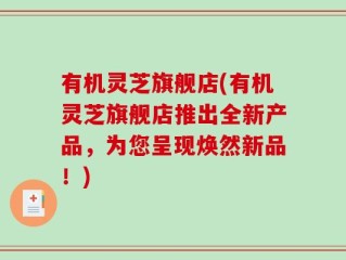 有机灵芝旗舰店(有机灵芝旗舰店推出全新产品，为您呈现焕然新品！)