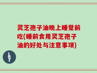 灵芝孢子油晚上睡觉前吃(睡前食用灵芝孢子油的好处与注意事项)