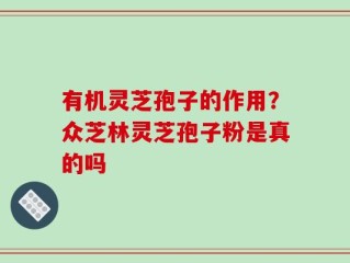 有机灵芝孢子的作用？众芝林灵芝孢子粉是真的吗
