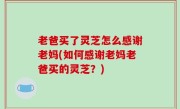 老爸买了灵芝怎么感谢老妈(如何感谢老妈老爸买的灵芝？)
