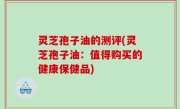 灵芝孢子油的测评(灵芝孢子油：值得购买的健康保健品)