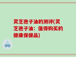 灵芝孢子油的测评(灵芝孢子油：值得购买的健康保健品)