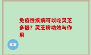 免疫性疾病可以吃灵芝多糖？灵芝粉功效与作用