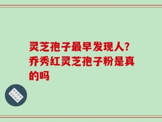 灵芝孢子最早发现人？乔秀红灵芝孢子粉是真的吗