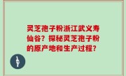 灵芝孢子粉浙江武义寿仙谷？探秘灵芝孢子粉的原产地和生产过程？