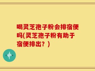 喝灵芝孢子粉会排宿便吗(灵芝孢子粉有助于宿便排出？)