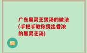广东黑灵芝煲汤的做法(手把手教你煲出香浓的黑灵芝汤)