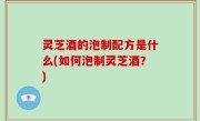 灵芝酒的泡制配方是什么(如何泡制灵芝酒？)