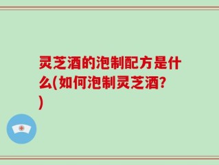 灵芝酒的泡制配方是什么(如何泡制灵芝酒？)