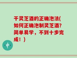 干灵芝酒的正确泡法(如何正确泡制灵芝酒？简单易学，不到十步完成！)