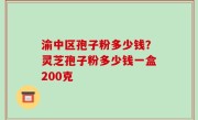 渝中区孢子粉多少钱？灵芝孢子粉多少钱一盒200克