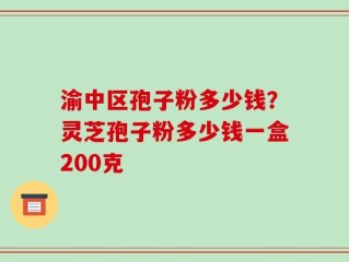渝中区孢子粉多少钱？灵芝孢子粉多少钱一盒200克