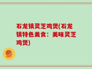 石龙镇灵芝鸡煲(石龙镇特色美食：美味灵芝鸡煲)