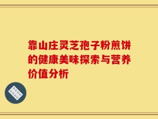 靠山庄灵芝孢子粉煎饼的健康美味探索与营养价值分析