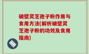 破壁灵芝孢子粉作用与食用方法(解析破壁灵芝孢子粉的功效及食用指南)