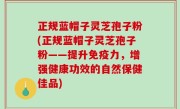 正规蓝帽子灵芝孢子粉(正规蓝帽子灵芝孢子粉——提升免疫力，增强健康功效的自然保健佳品)