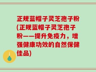 正规蓝帽子灵芝孢子粉(正规蓝帽子灵芝孢子粉——提升免疫力，增强健康功效的自然保健佳品)