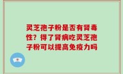 灵芝孢子粉是否有肾毒性？得了肾病吃灵芝孢子粉可以提高免疫力吗