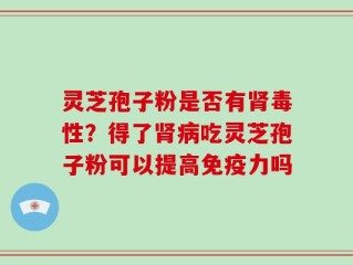 灵芝孢子粉是否有肾毒性？得了肾病吃灵芝孢子粉可以提高免疫力吗