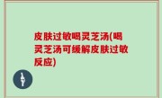 皮肤过敏喝灵芝汤(喝灵芝汤可缓解皮肤过敏反应)