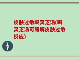 皮肤过敏喝灵芝汤(喝灵芝汤可缓解皮肤过敏反应)